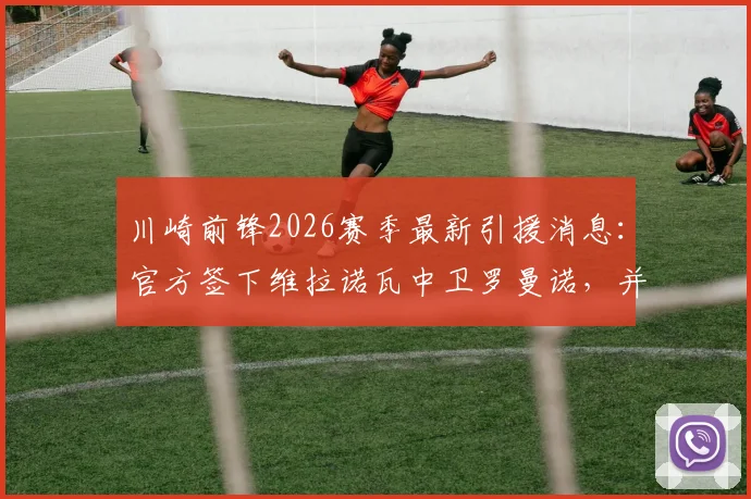 川崎前锋2026赛季最新引援消息：官方签下维拉诺瓦中卫罗曼诺，并租借博塔弗戈前锋凯克
