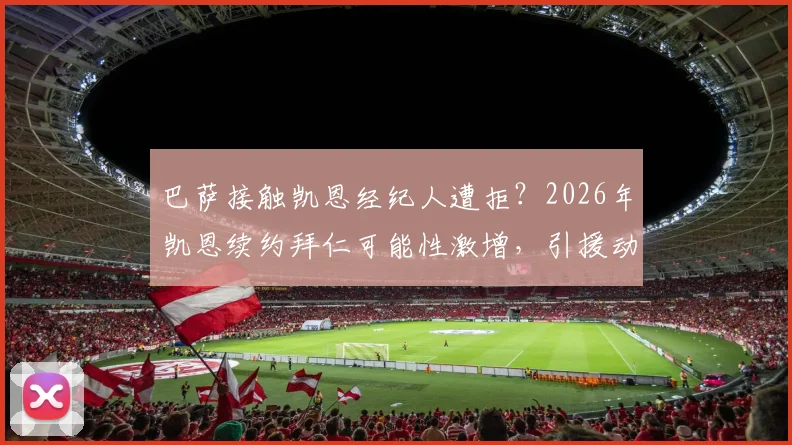 巴萨接触凯恩经纪人遭拒？2026年凯恩续约拜仁可能性激增，引援动态独家解读