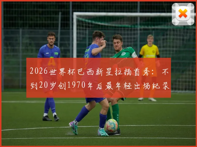2026世界杯巴西新星拉扬首秀:不到20岁创1970年后最年轻出场纪录,技术特点与未来潜力全解析